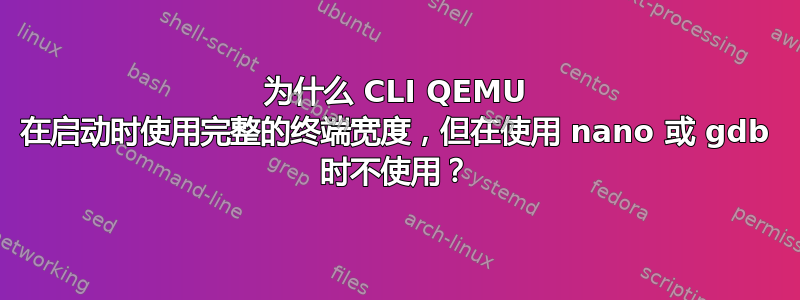 为什么 CLI QEMU 在启动时使用完整的终端宽度，但在使用 nano 或 gdb 时不使用？