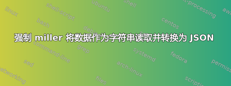 强制 miller 将数据作为字符串读取并转换为 JSON