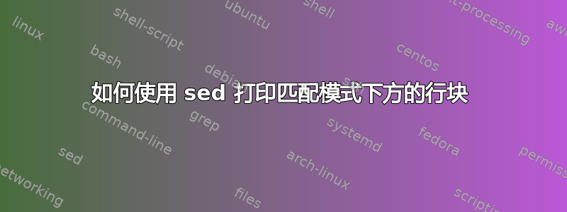 如何使用 sed 打印匹配模式下方的行块