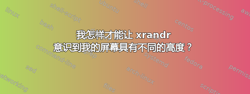 我怎样才能让 xrandr 意识到我的屏幕具有不同的高度？