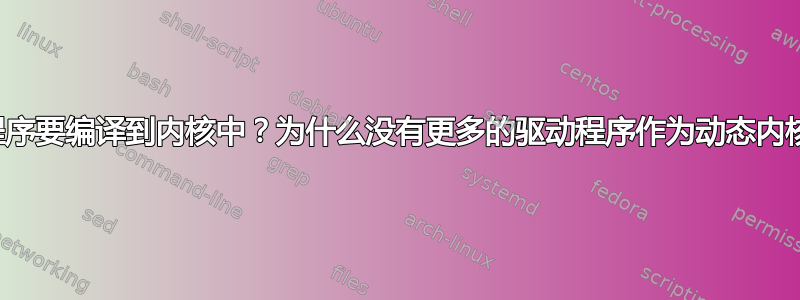 为什么驱动程序要编译到内核中？为什么没有更多的驱动程序作为动态内核模块分发？