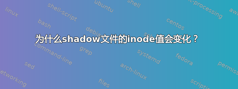 为什么shadow文件的inode值会变化？