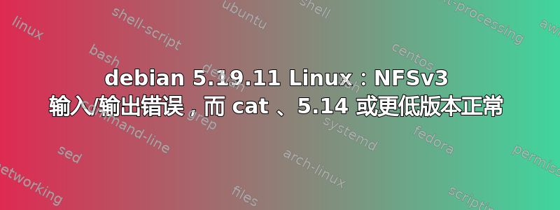 debian 5.19.11 Linux：NFSv3 输入/输出错误，而 cat 、5.14 或更低版本正常