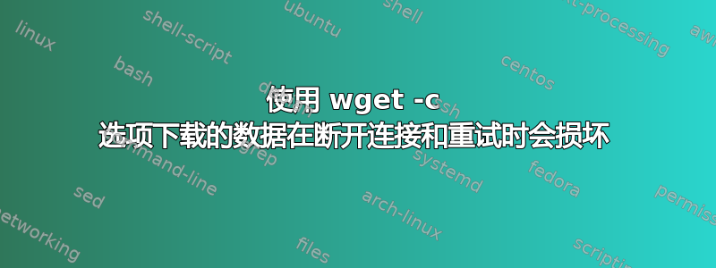 使用 wget -c 选项下载的数据在断开连接和重试时会损坏