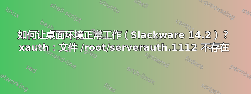 如何让桌面环境正常工作（Slackware 14.2）？ xauth：文件 /root/serverauth.1112 不存在