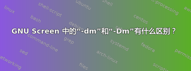 GNU Screen 中的“-dm”和“-Dm”有什么区别？