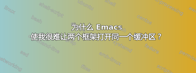 为什么 Emacs 使我很难让两个框架打开同一个缓冲区？