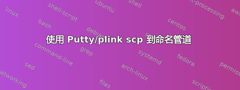 使用 Putty/plink scp 到命名管道