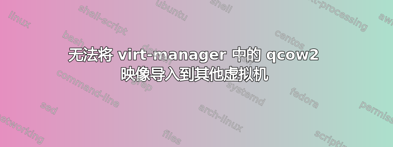 无法将 virt-manager 中的 qcow2 映像导入到其他虚拟机