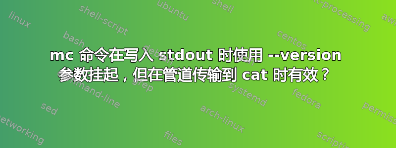 mc 命令在写入 stdout 时使用 --version 参数挂起，但在管道传输到 cat 时有效？