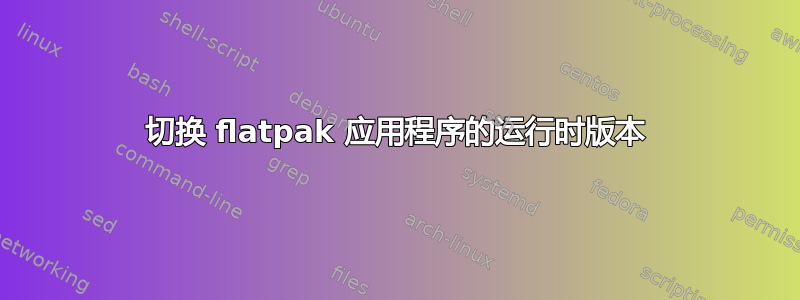 切换 flatpak 应用程序的运行时版本