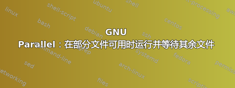 GNU Parallel：在部分文件可用时运行并等待其余文件