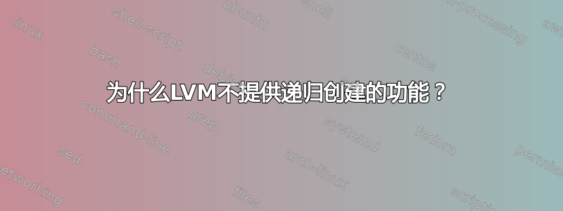 为什么LVM不提供递归创建的功能？