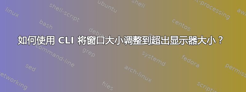 如何使用 CLI 将窗口大小调整到超出显示器大小？