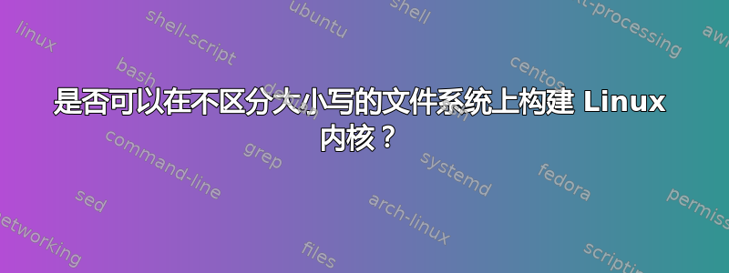 是否可以在不区分大小写的文件系统上构建 Linux 内核？