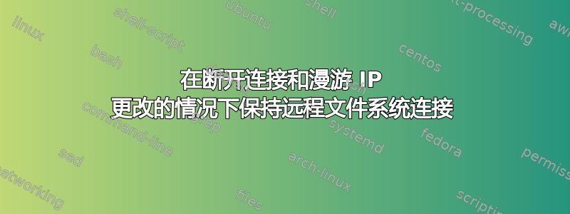 在断开连接和漫游 IP 更改的情况下保持远程文件系统连接