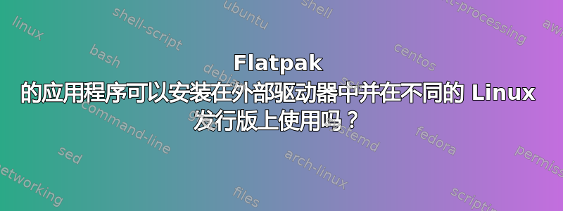 Flatpak 的应用程序可以安装在外部驱动器中并在不同的 Linux 发行版上使用吗？