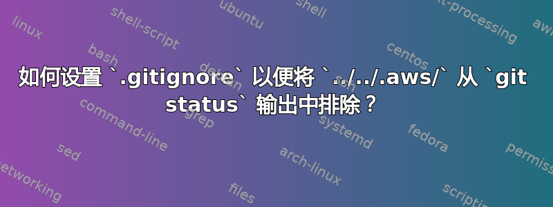 如何设置 `.gitignore` 以便将 `../../.aws/` 从 `git status` 输出中排除？