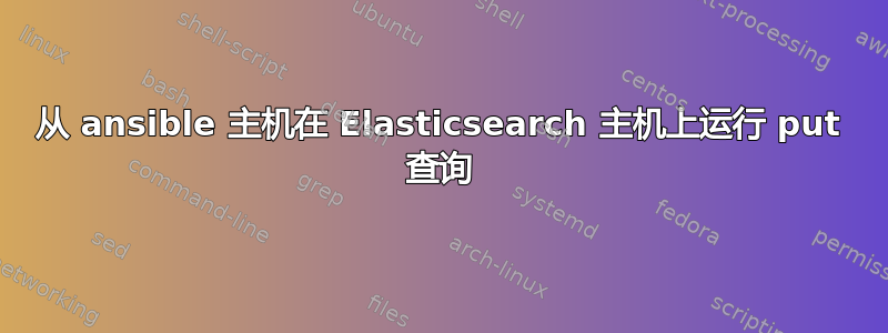 从 ansible 主机在 Elasticsearch 主机上运行 put 查询