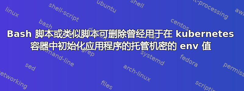 Bash 脚本或类似脚本可删除曾经用于在 kubernetes 容器中初始化应用程序的托管机密的 env 值