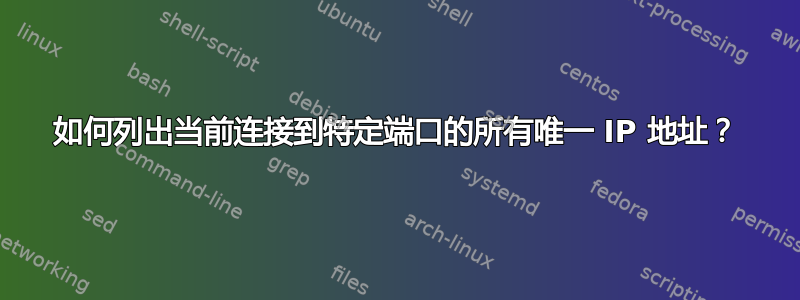 如何列出当前连接到特定端口的所有唯一 IP 地址？