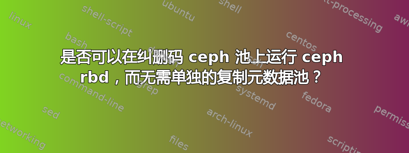 是否可以在纠删码 ceph 池上运行 ceph rbd，而无需单独的复制元数据池？