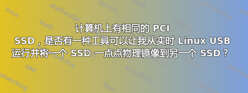 计算机上有相同的 PCI SSD，是否有一种工具可以让我从实时 Linux USB 运行并将一个 SSD 一点点物理镜像到另一个 SSD？ 