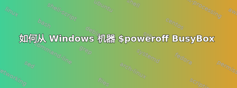 如何从 Windows 机器 $poweroff BusyBox