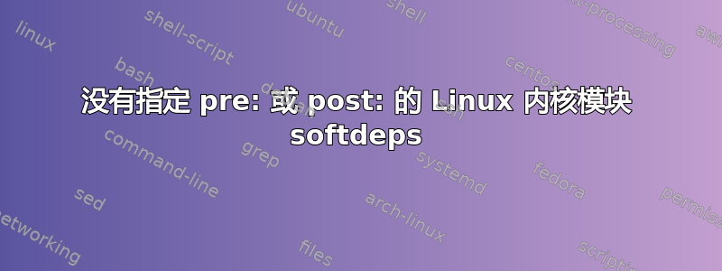 没有指定 pre: 或 post: 的 Linux 内核模块 softdeps