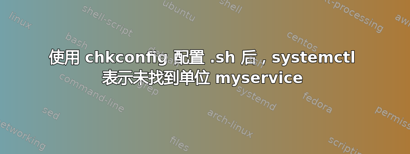 使用 chkconfig 配置 .sh 后，systemctl 表示未找到单位 myservice