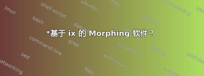 *基于 ix 的 Morphing 软件？