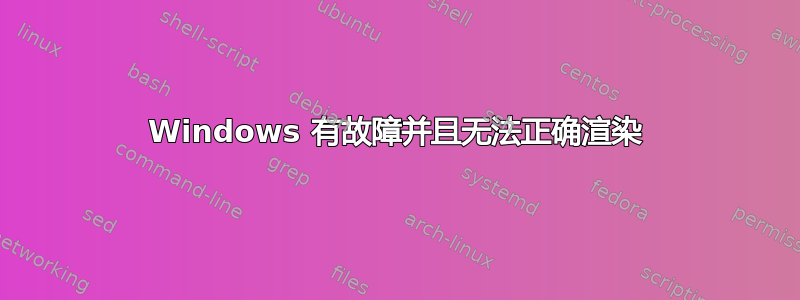 Windows 有故障并且无法正确渲染