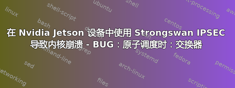 在 Nvidia Jetson 设备中使用 Strongswan IPSEC 导致内核崩溃 - BUG：原子调度时：交换器