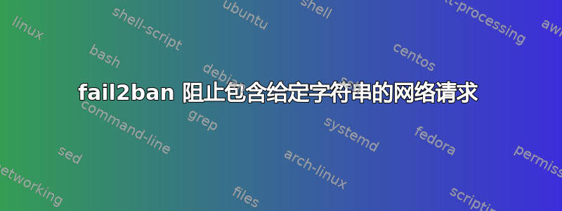 fail2ban 阻止包含给定字符串的网络请求