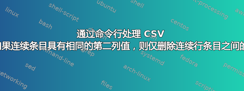 通过命令行处理 CSV 文件：如果连续条目具有相同的第二列值，则仅删除连续行条目之间的中间行