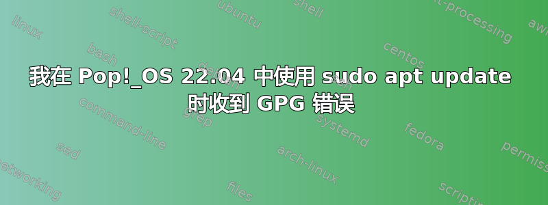 我在 Pop!_OS 22.04 中使用 sudo apt update 时收到 GPG 错误