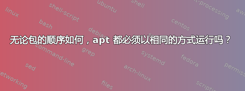 无论包的顺序如何，apt 都必须以相同的方式运行吗？