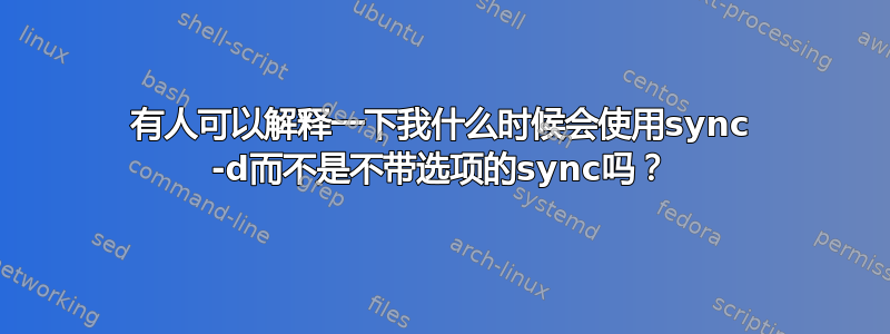 有人可以解释一下我什么时候会使用sync -d而不是不带选项的sync吗？