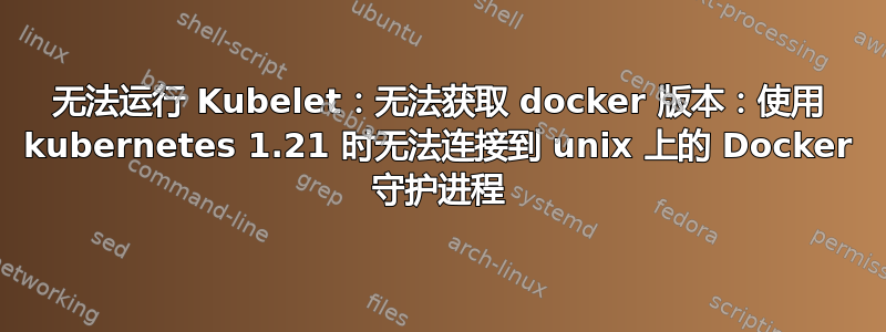 无法运行 Kubelet：无法获取 docker 版本：使用 kubernetes 1.21 时无法连接到 unix 上的 Docker 守护进程