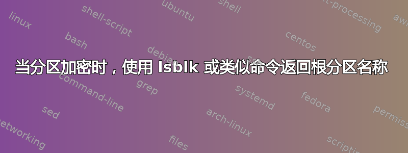 当分区加密时，使用 lsblk 或类似命令返回根分区名称