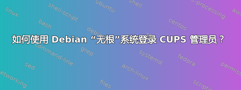 如何使用 Debian “无根”系统登录 CUPS 管理员？