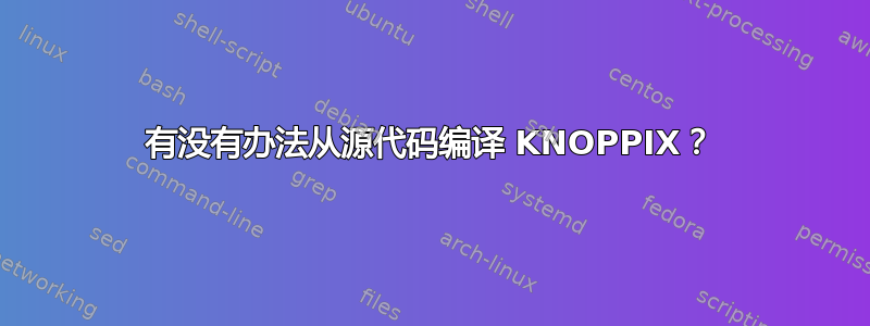 有没有办法从源代码编译 KNOPPIX？