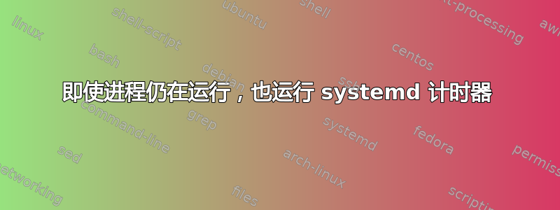 即使进程仍在运行，也运行 systemd 计时器