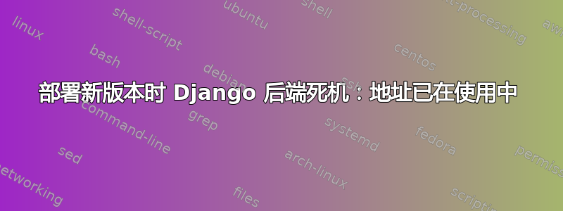 部署新版本时 Django 后端死机：地址已在使用中