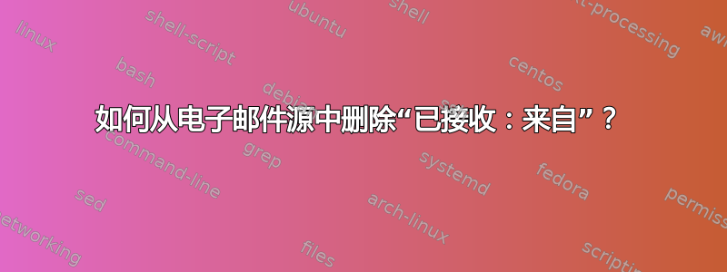 如何从电子邮件源中删除“已接收：来自”？