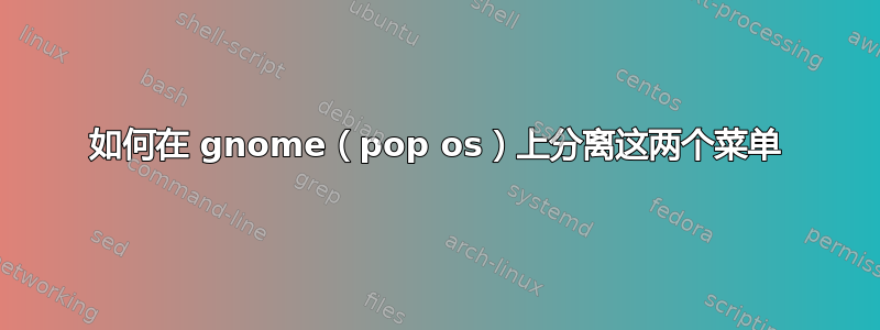 如何在 gnome（pop os）上分离这两个菜单