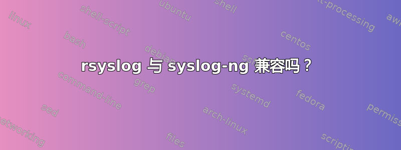 rsyslog 与 syslog-ng 兼容吗？