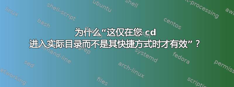 为什么“这仅在您 cd 进入实际目录而不是其快捷方式时才有效”？