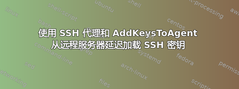使用 SSH 代理和 AddKeysToAgent 从远程服务器延迟加载 SSH 密钥