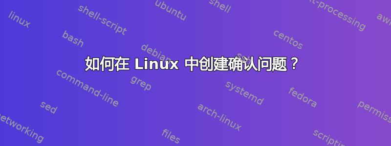 如何在 Linux 中创建确认问题？